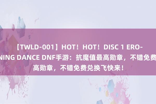 【TWLD-001】HOT！HOT！DISC 1 ERO-BODY BURNING DANCE DNF手游：抗魔值最高勋章，不错免费兑换飞快来！