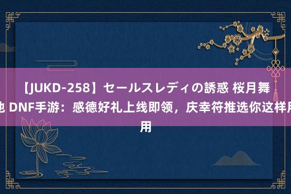 【JUKD-258】セールスレディの誘惑 桜月舞 他 DNF手游：感德好礼上线即领，庆幸符推选你这样用