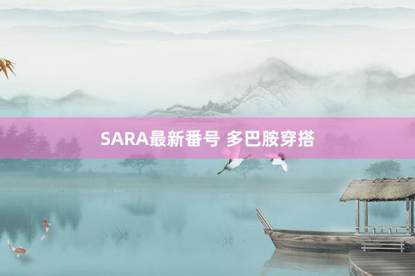 SARA最新番号 多巴胺穿搭