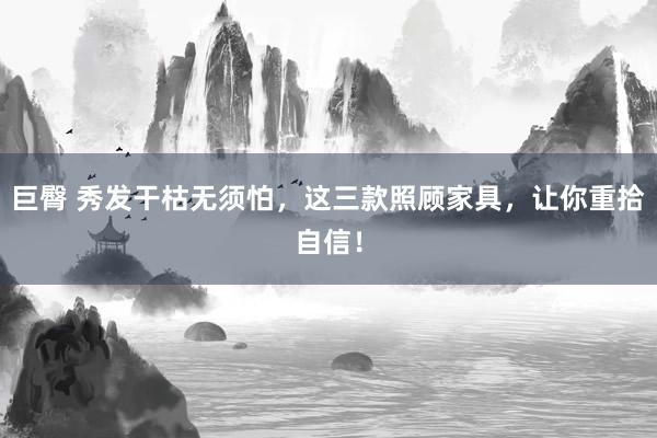 巨臀 秀发干枯无须怕，这三款照顾家具，让你重拾自信！