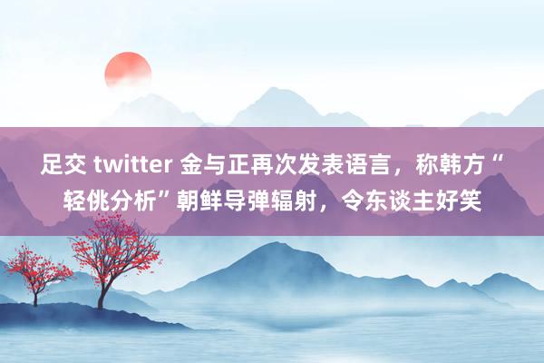 足交 twitter 金与正再次发表语言，称韩方“轻佻分析”朝鲜导弹辐射，令东谈主好笑