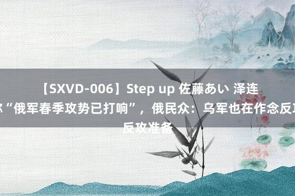 【SXVD-006】Step up 佐藤あい 泽连斯基称“俄军春季攻势已打响”，俄民众：乌军也在作念反攻准备