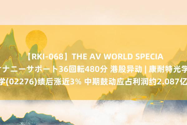 【RKI-068】THE AV WORLD SPECIAL あなただけに 最高のオナニーサポート36回転480分 港股异动 | 康耐特光学(02276)绩后涨近3% 中期鼓动应占利润约2.087亿元 同比加多约31.6%