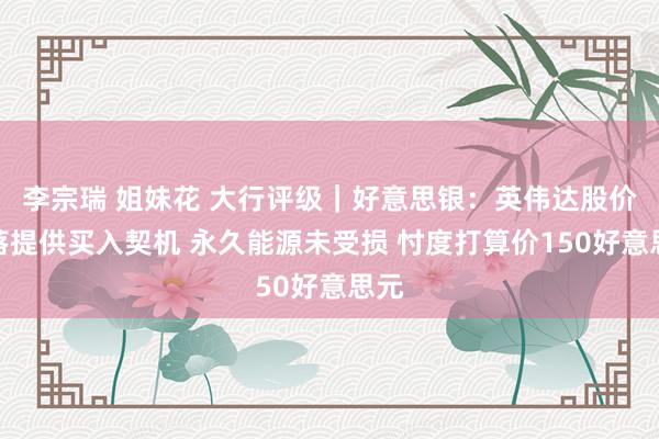 李宗瑞 姐妹花 大行评级｜好意思银：英伟达股价下落提供买入契机 永久能源未受损 忖度打算价150好意思元