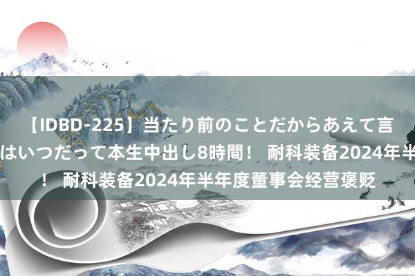 【IDBD-225】当たり前のことだからあえて言わなかったけど…IPはいつだって本生中出し8時間！ 耐科装备2024年半年度董事会经营褒贬