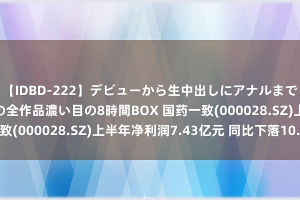 【IDBD-222】デビューから生中出しにアナルまで！最強の芸能人AYAの全作品濃い目の8時間BOX 国药一致(000028.SZ)上半年净利润7.43亿元 同比下落10.45%