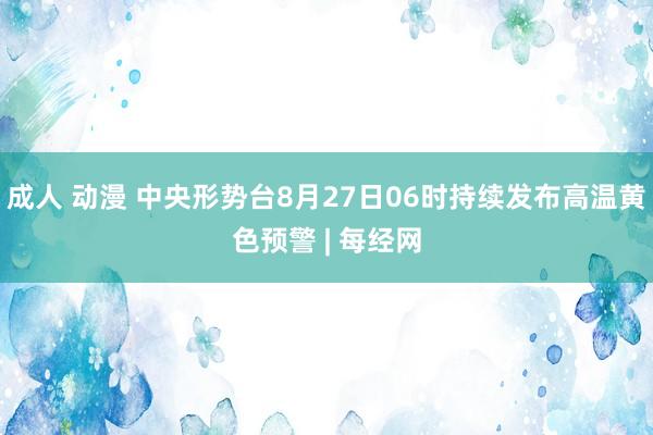 成人 动漫 中央形势台8月27日06时持续发布高温黄色预警 | 每经网