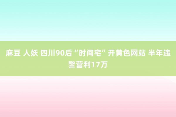 麻豆 人妖 四川90后“时间宅”开黄色网站 半年违警营利17万