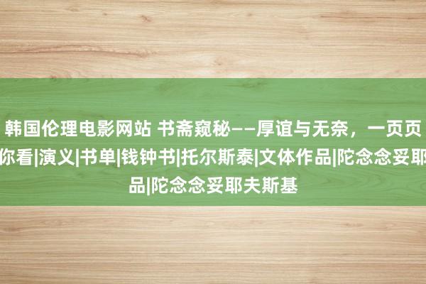 韩国伦理电影网站 书斋窥秘——厚谊与无奈，一页页灵通给你看|演义|书单|钱钟书|