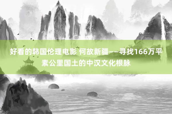 好看的韩国伦理电影 何故新疆——寻找166万平素公里国土的中汉文化根脉