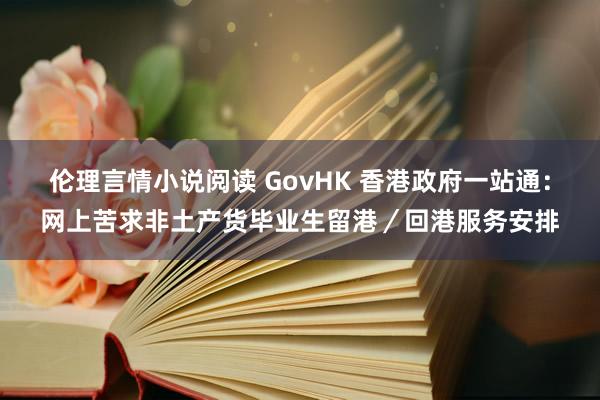 伦理言情小说阅读 GovHK 香港政府一站通：网上苦求非土产货毕业生留港／回港服务安排