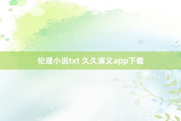 伦理小说txt 久久演义app下载