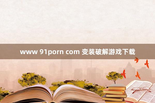 www 91porn com 变装破解游戏下载