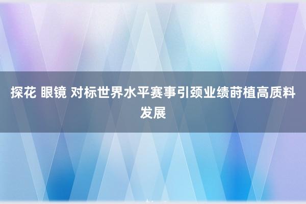 探花 眼镜 对标世界水平赛事引颈业绩莳植高质料发展