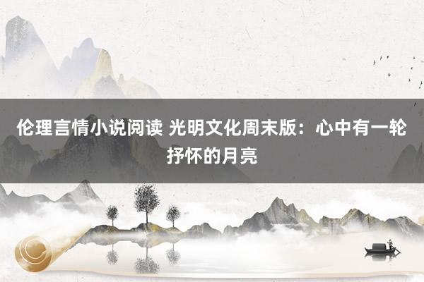 伦理言情小说阅读 光明文化周末版：心中有一轮抒怀的月亮