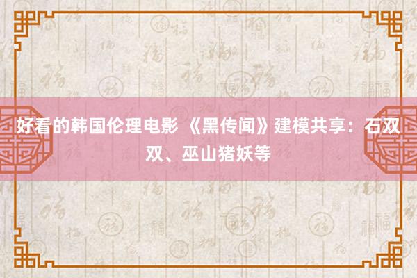 好看的韩国伦理电影 《黑传闻》建模共享：石双双、巫山猪妖等