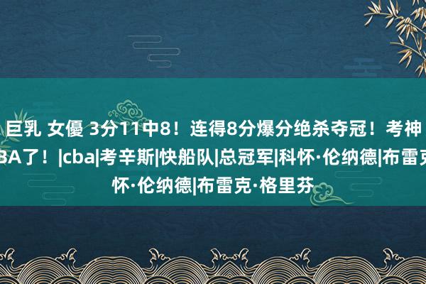 巨乳 女優 3分11中8！连得8分爆分绝杀夺冠！考神要重返NBA了！|cba|考