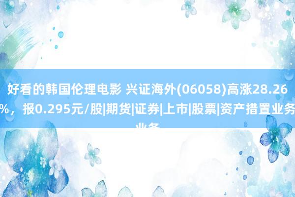 好看的韩国伦理电影 兴证海外(06058)高涨28.26%，报0.295元/股|