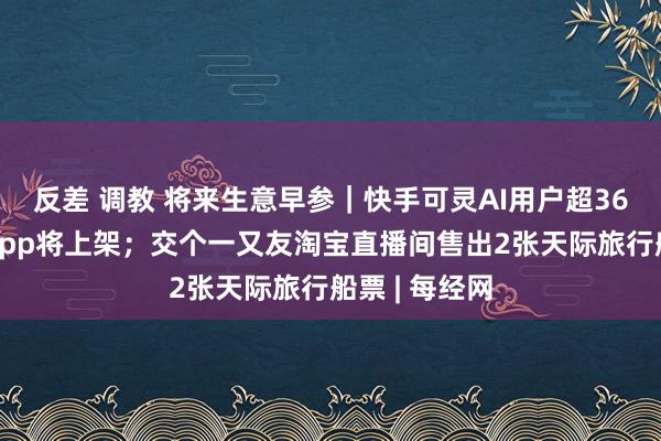 反差 调教 将来生意早参｜快手可灵AI用户超360万，零丁App将上架；交个一又