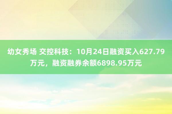 幼女秀场 交控科技：10月24日融资买入627.79万元，融资融券余额6898.